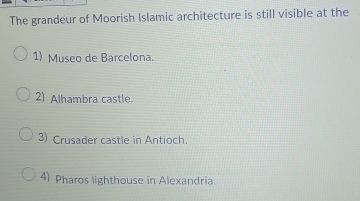 The grandeur of Moorish Islamic architecture is still visible at the
1) Museo de Barcelona.
2) Alhambra castle.
3) Crusader castle in Antioch.
4) Pharos lighthouse in Alexandria.