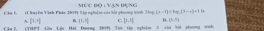 Mức độ : vận dụng
Câu 1. (Chuyên Vĩnh Phúc 2019) Tập nghiệm của bắt phương trình 2log _2(x-1)≤ log _2(5-x)+1 là
A. [3:5] B. (1,3] C. [1:3] D. (1:5)
Câu 2. (THPT Gia Lộc Hải Dương 2019) Tìm tập nghiệm S của bắt phương trình