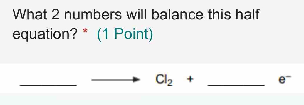 What 2 numbers will balance this half 
equation? * (1 Point) 
_ 
_ 
□ Cl_2+ _ 
e^-