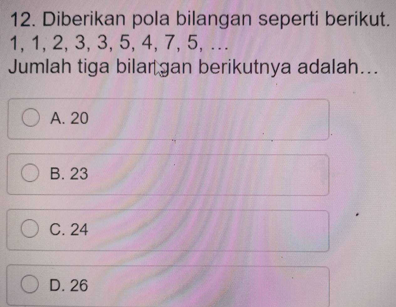 Diberikan pola bilangan seperti berikut.
1, 1, 2, 3, 3, 5, 4, 7, 5, ..
Jumlah tiga bilar gan berikutnya adalah...
A. 20
B. 23
C. 24
D. 26