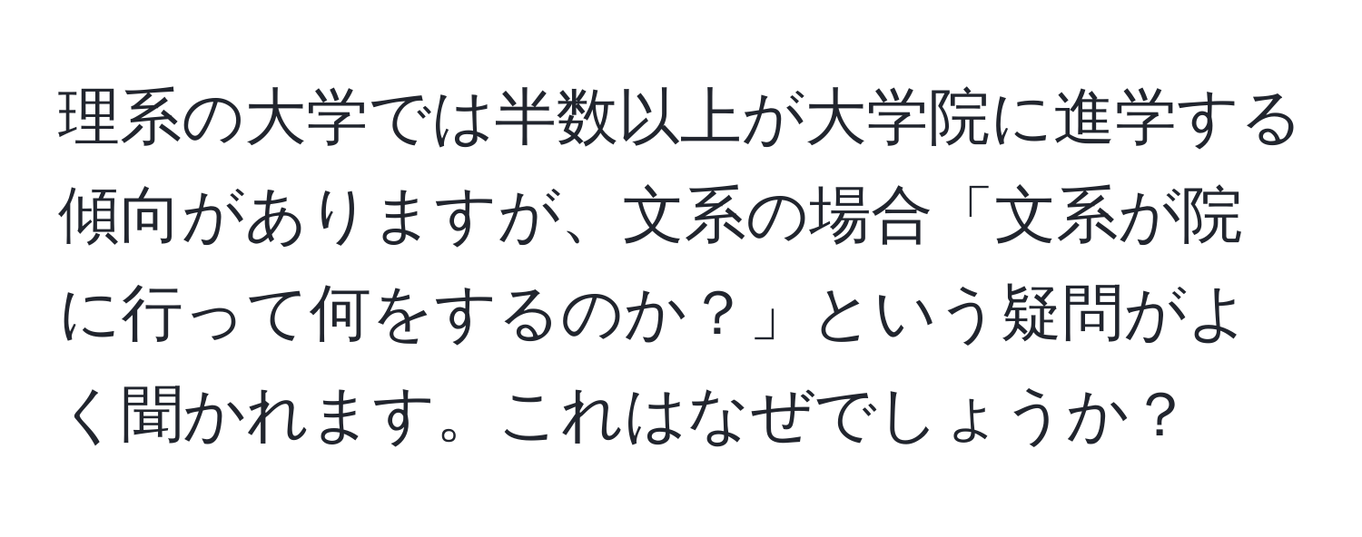 理系の大学では半数以上が大学院に進学する傾向がありますが、文系の場合「文系が院に行って何をするのか？」という疑問がよく聞かれます。これはなぜでしょうか？