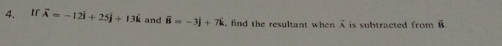 Ií vector A=-12hat i+25hat j+13hat k and vector B=-3hat j+7hat k. find the resultant when vector A is subtracted from overline B.