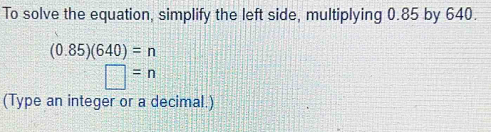 To solve the equation, simplify the left side, multiplying 0.85 by 640.
(0.85)(640)=n
□ =n
(Type an integer or a decimal.)