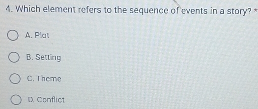 Which element refers to the sequence of events in a story? *
A. Plot
B. Setting
C. Theme
D. Conflict