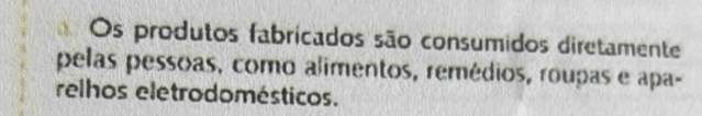 Os produtos fabricados são consumidos diretamente 
pelas pessoas, como alimentos, remédios, roupas e apa- 
relhos eletrodomésticos.