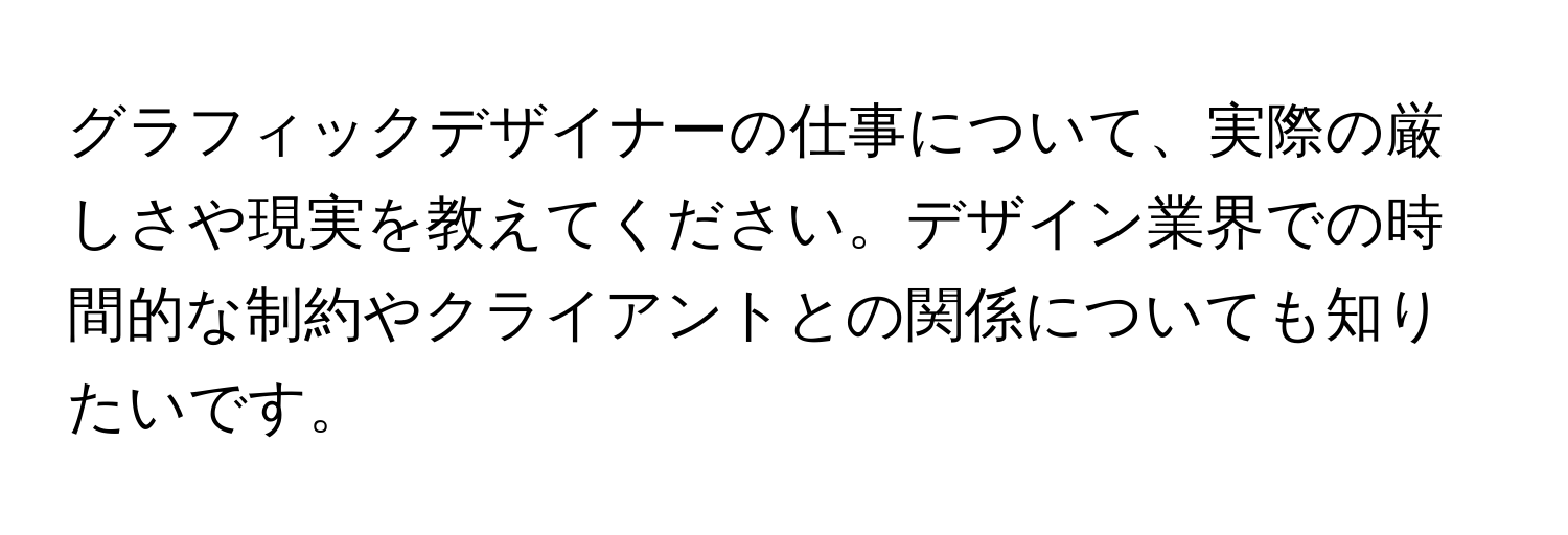 グラフィックデザイナーの仕事について、実際の厳しさや現実を教えてください。デザイン業界での時間的な制約やクライアントとの関係についても知りたいです。