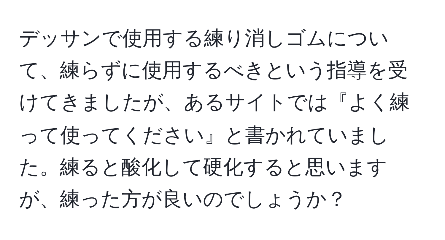 デッサンで使用する練り消しゴムについて、練らずに使用するべきという指導を受けてきましたが、あるサイトでは『よく練って使ってください』と書かれていました。練ると酸化して硬化すると思いますが、練った方が良いのでしょうか？