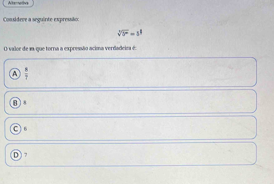 Alternativa
Considere a seguinte expressão:
sqrt[7](5^m)=5^(frac 8)7
O valor de m que torna a expressão acima verdadeira é:
A  8/7 
B 8
C) 6
D) 7