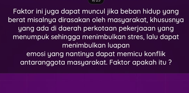 Faktor ini juga dapat muncul jika beban hidup yang 
berat misalnya dirasakan oleh masyarakat, khususnya 
yang ada di daerah perkotaan pekerjaaan yang 
menumpuk sehingga menimbulkan stres, lalu dapat 
menimbulkan luapan 
emosi yang nantinya dapat memicu konflik 
antaranggota masyarakat. Faktor apakah itu ?