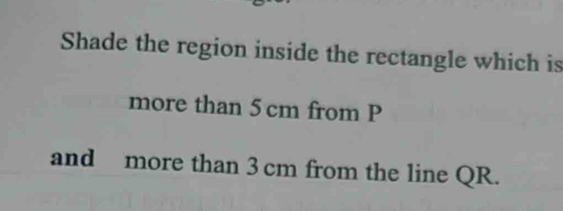 Shade the region inside the rectangle which is 
more than 5 cm from P
and more than 3 cm from the line QR.