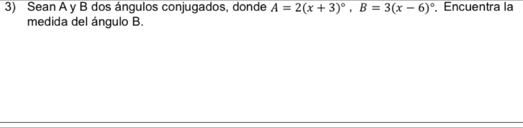 Sean A y B dos ángulos conjugados, donde A=2(x+3)^circ , B=3(x-6)^circ . Encuentra la 
medida del ángulo B.