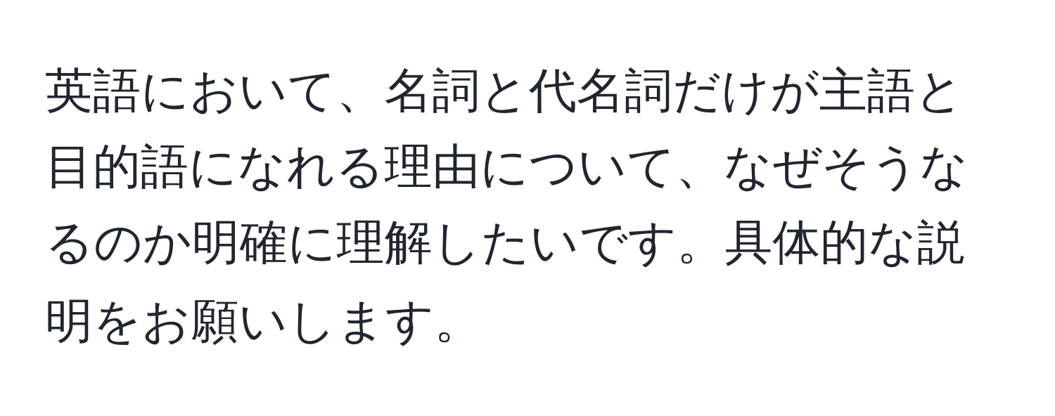 英語において、名詞と代名詞だけが主語と目的語になれる理由について、なぜそうなるのか明確に理解したいです。具体的な説明をお願いします。