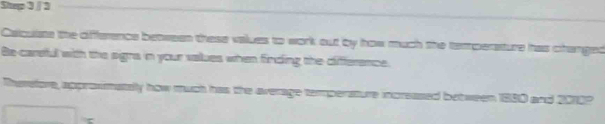 Calcuists the difference between these values to work out by how much the temperature has changed 
Be-carsful with the signs in your values when fincing the difference. 
Therelore, apprommataly how much has the average temperature moreased between 1880 and 20102