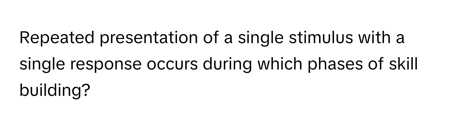 Repeated presentation of a single stimulus with a single response occurs during which phases of skill building?