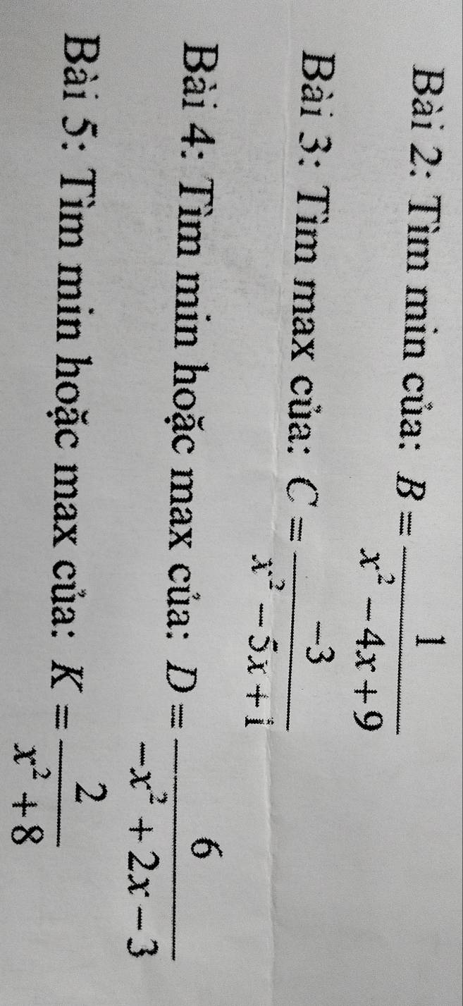 Tìm min của: B= 1/x^2-4x+9 
Bài 3: Tìm max của: C= (-3)/x^2-5x+i 
Bài 4: Tìm min hoặc max của: D= 6/-x^2+2x-3 
Bài 5: Tìm min hoặc max của: K= 2/x^2+8 