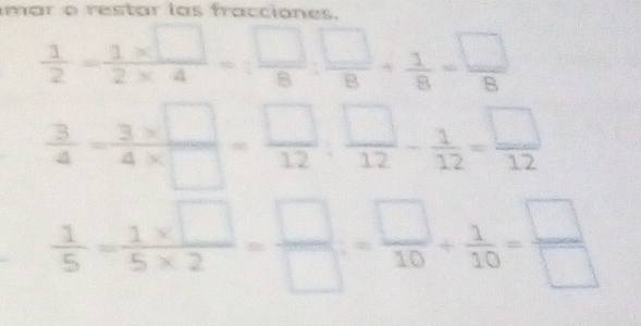 mar o restar las fracciones.
 1/2 - (1* □ )/2* 4 = □ /8 : □ /8 + 1/8 = □ /8 
 3/4 - (3* □ )/4* □  = □ /12 : □ /12 - 1/12 = □ /12 
 1/5 = (1* □ )/5* 2 = □ /□  = □ /10 + 1/10 = □ /□  