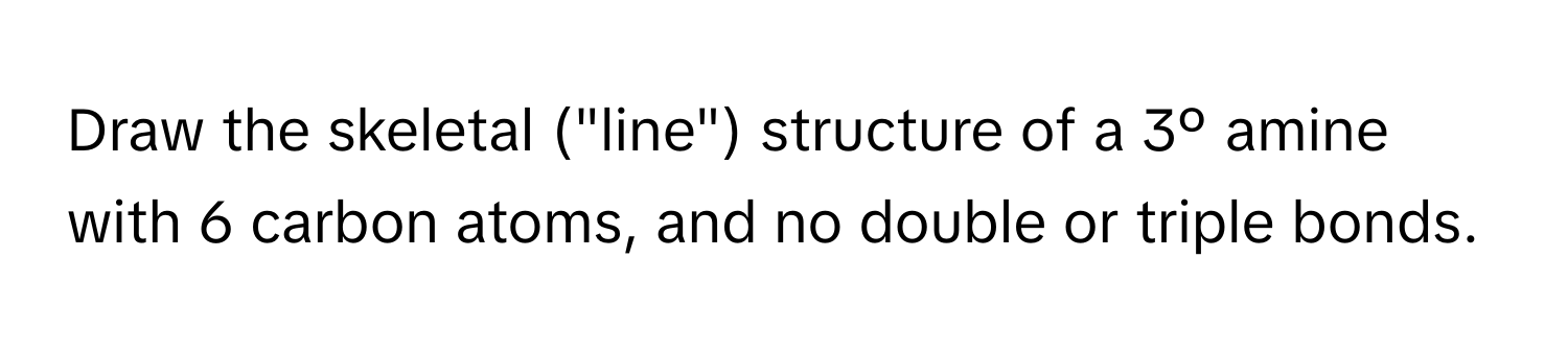 Draw the skeletal ("line") structure of a 3º amine with 6 carbon atoms, and no double or triple bonds.