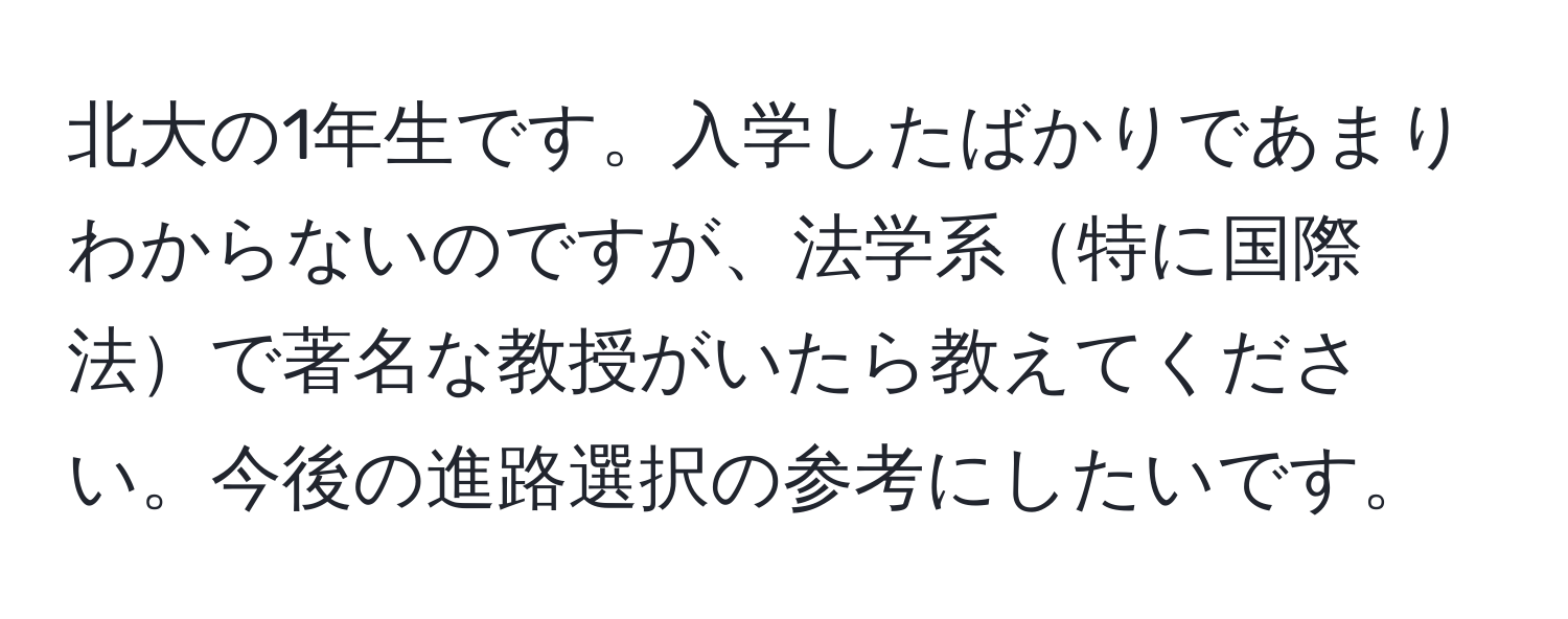 北大の1年生です。入学したばかりであまりわからないのですが、法学系特に国際法で著名な教授がいたら教えてください。今後の進路選択の参考にしたいです。