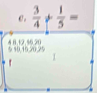  3/4 + 1/5 =
4 8, 12, 16, 20
5 10, 15, 20, 25
r