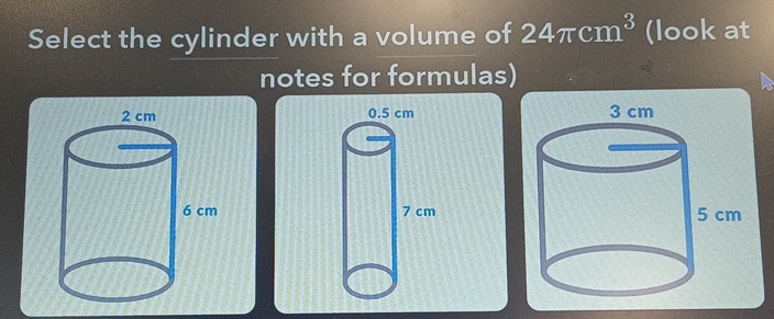 Select the cylinder with a volume of 24π cm^3 (look at 
notes for formulas)