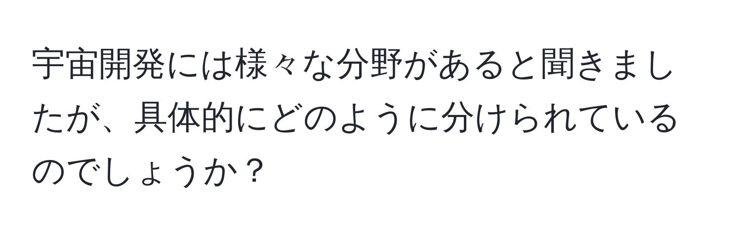 宇宙開発には様々な分野があると聞きましたが、具体的にどのように分けられているのでしょうか？