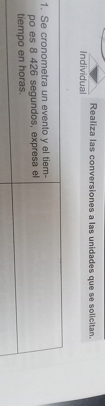 Realiza las conversiones a las unidades que se solicitan. 
Individual 
1. Se cronometra un evento y el tiem- 
po es 8 426 segundos, expresa el 
tiempo en horas.