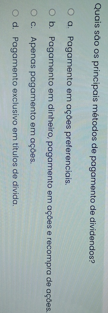 Quais são os principais métodos de pagamento de dividendos?
a. Pagamento em ações preferenciais.
b. Pagamento em dinheiro, pagamento em ações e recompra de ações.
c. Apenas pagamento em ações.
d. Pagamento exclusivo em títulos de dívida.
