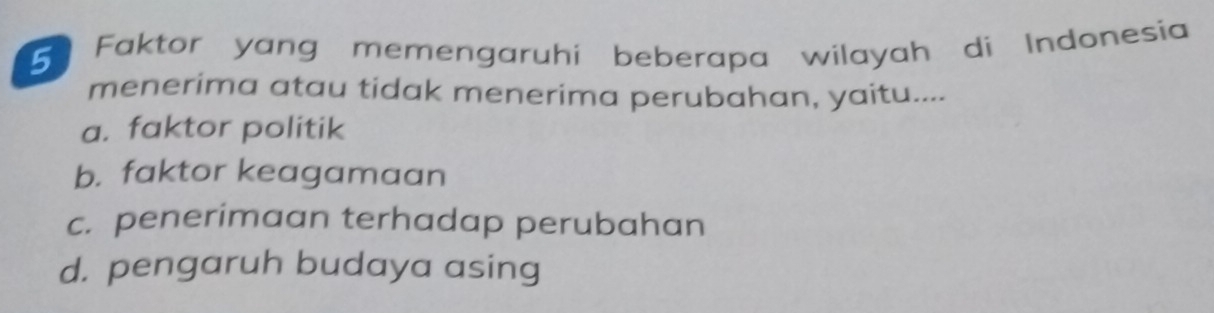 Faktor yang memengaruhi beberapa wilayah di Indonesia
menerima atau tidak menerima perubahan, yaitu....
a. faktor politik
b. faktor keagamaan
c. penerimaan terhadap perubahan
d. pengaruh budaya asing