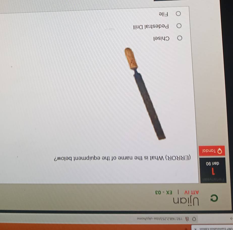 URP Examination Editón + 
192.168.2.253/cba-ukp/home 
C Ujian 
ATT IV | x-0 
Pertanyean 
1 
dari 90
(ERROR) What is the name of the equipment below? 
Tandal 
Chisel 
Pedestral Drill 
File