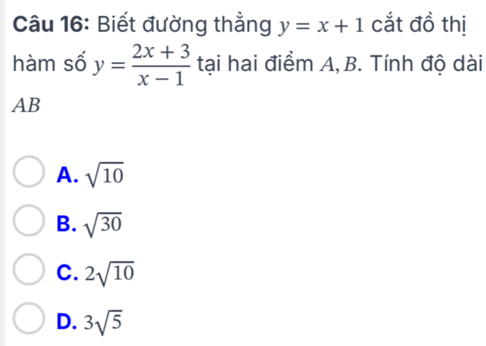 Biết đường thẳng y=x+1 cắt đồ thị
hàm số y= (2x+3)/x-1  tại hai điểm A, B. Tính độ dài
AB
A. sqrt(10)
B. sqrt(30)
C. 2sqrt(10)
D. 3sqrt(5)