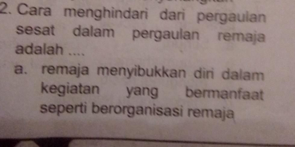 Cara menghindari dari pergaulan
sesat dalam pergaulan remaja
adalah ....
a. remaja menyibukkan diri dalam
kegiatan yang bermanfaat
seperti berorganisasi remaja