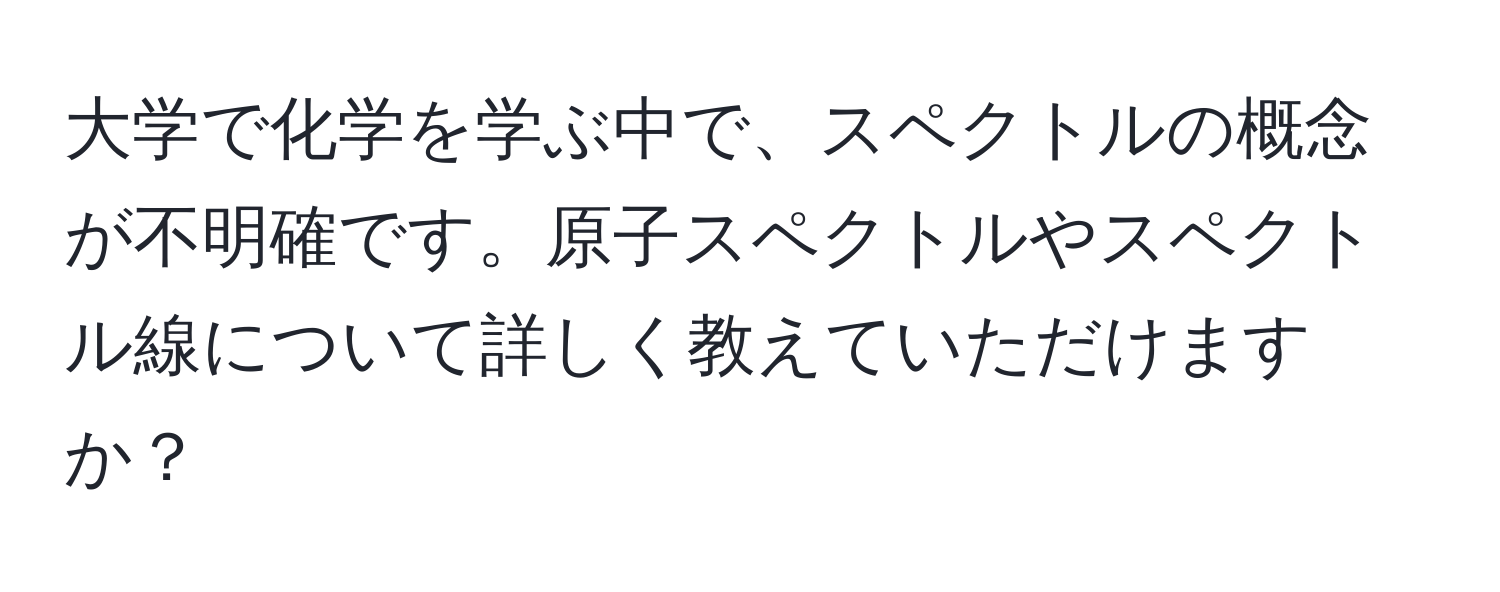 大学で化学を学ぶ中で、スペクトルの概念が不明確です。原子スペクトルやスペクトル線について詳しく教えていただけますか？