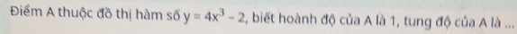 Điểm A thuộc đồ thị hàm số y=4x^3-2 :, biết hoành độ của A là 1, tung độ của A là ..