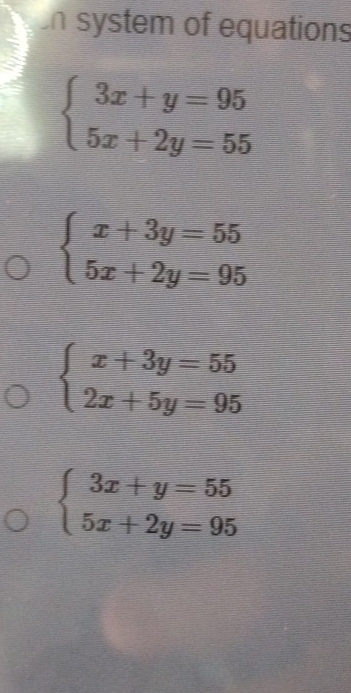 In system of equations
beginarrayl 3x+y=95 5x+2y=55endarray.
beginarrayl x+3y=55 5x+2y=95endarray.
beginarrayl x+3y=55 2x+5y=95endarray.
beginarrayl 3x+y=55 5x+2y=95endarray.