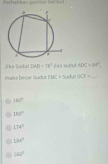 Perhatikan gambar berikut
Jika Sudut DAB=76° dan sudut ADC=84°. 
maka besar Sudut EBC+S udut DCF= _
180°
160°
174°
184°
166°