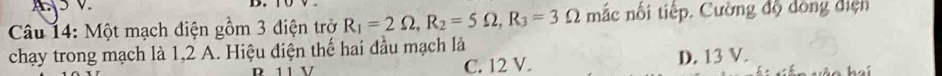 Một mạch điện gồm 3 điện trở R_1=2Omega , R_2=5Omega , R_3=3Omega mắc nối tiếp. Cường độ dông điện
chạy trong mạch là 1,2 A. Hiệu điện thế hai đầu mạch là
P 11 V C. 12 V. D. 13 V.