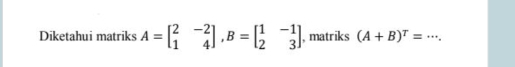 Diketahui matriks A=beginbmatrix 2&-2 1&4endbmatrix , B=beginbmatrix 1&-1 2&3endbmatrix , matriks (A+B)^T= _