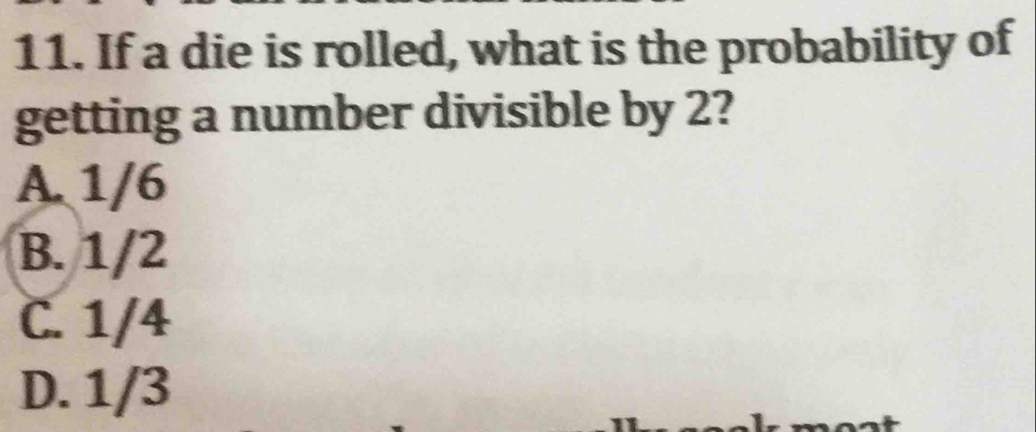 If a die is rolled, what is the probability of
getting a number divisible by 2?
A. 1/6
B. 1/2
C. 1/4
D. 1/3