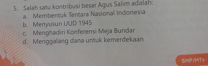 Salah satu kontribusi besar Agus Salim adalah:
a. Membentuk Tentara Nasional Indonesia
b. Menyusun UUD 1945
c. Menghadiri Konferensi Meja Bundar
d. Menggalang dana untuk kemerdekaan
SI 1P /MTs