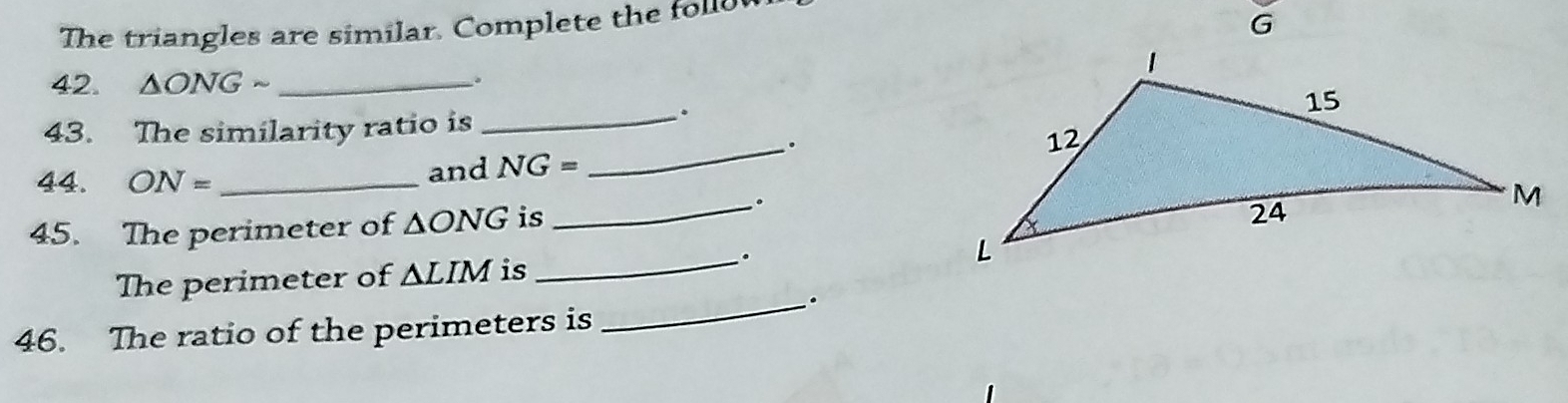 The triangles are similar. Complete the fol 
42. △ ONG _。 
43. The similarity ratio is_ 
。 
_. 
44. ON= _ and NG=
_。 
45. The perimeter of ΔO NG is 
_. 
The perimeter of △ LIM is 
_. 
46. The ratio of the perimeters is
