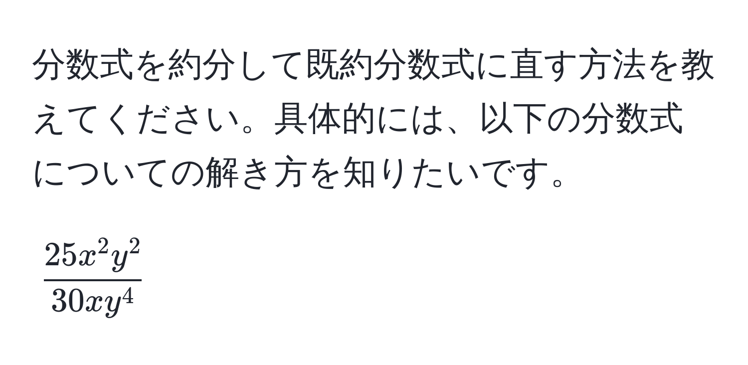 分数式を約分して既約分数式に直す方法を教えてください。具体的には、以下の分数式についての解き方を知りたいです。

[
frac25 x^(2 y^2)30 x y^4
]