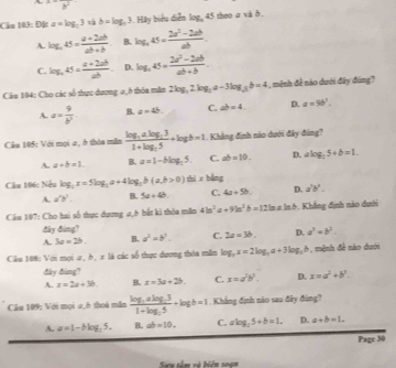 lambda =frac b^2
Cầm 103: Đặt a=log _a3 b=log _a3. | a * iểu diễn log _345 theo a và δ .
A. log _a45= (a+2ab)/ab+b  B. log _445= (2a^2-2ab)/ab .
C. log _445= (a+2ab)/ab . D. log _a45= (2a^2-2ab)/ab+b .
Câu 104: Cho các số thực dương 0,8 thóa măn 2log _5,2log _2a-3log _3b=4 , mệnh đề nào dưới đây đùng?
A a= 9/b^3  B. a=4b. C. ab=4. D. a=9b^3.
Câu 105: Với mọi σ, ở thóa mẫn frac log _3alog _231+log _35+log b=1 Khẳng định não dưới đây đùng?
A. a+b=1. B. a=1-blog _25. C. ab=10, D. alog _25+b=1.
Cầu 166: Nếu log _ 1/2 x=5log _2a+4log _5b(a,b>0) thi xbins
A. d't'. B. 5a+4b. C. 4a+5b. D. a'b'.
Cầu 107: Cho hai số thực dương σ,6 bắt ki thỏa măn 43a^2a+9b^2b=12b In a Inh. Khẳng định nào dưới
đây đing?
A. 3a=2b. B. a^2=b^3. C. 2a=3b. D. a^2=b^2.
Câu 108: Với mọi a, b, x là các số thực dương thóa mẫn log _3x=2log _3a+3log _3b , mệnh đề nào dưới
đay ding?
A. x=2a+3b B. x=3a+2b. C. x=a^2b^3. D. x=a^2+b^3.
Câu 109; Với mọi u,b thoi mẫn frac log _3alog _231+log _35+log b=1. Khắng định não sau đây đùng?
A. a=1-blog _25. B. ab=10, C. alog _25+b=1. D. a+b=1.
Page 30
S=x têm và biển soạn