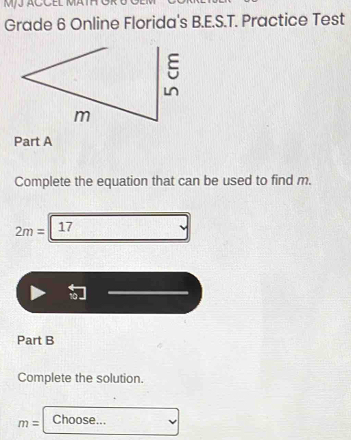 MJJ ACCEL MATH OR U 
Grade 6 Online Florida's B.E.S.T. Practice Test 
Part A 
Complete the equation that can be used to find m.
2m= 17
Part B 
Complete the solution.
m= Choose...