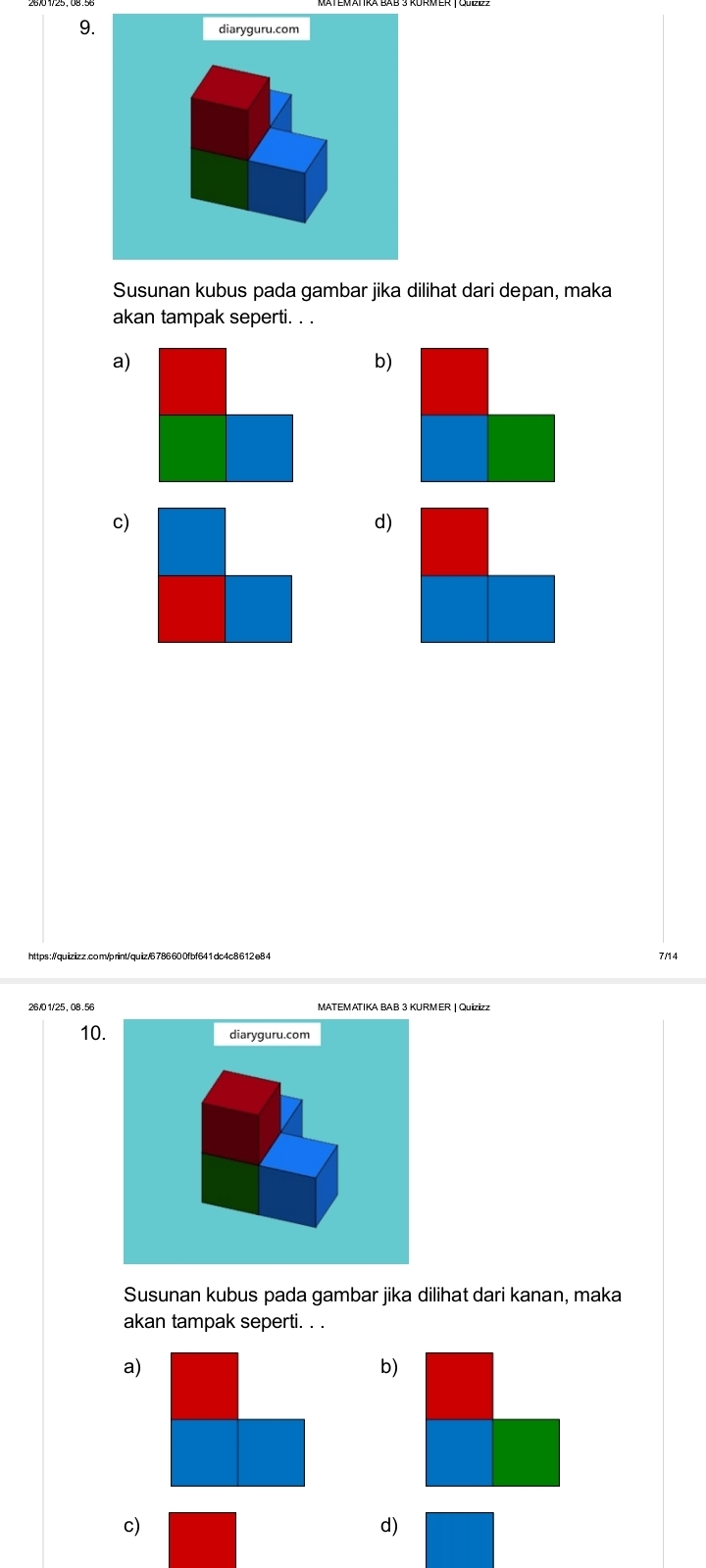 diaryguru.com
Susunan kubus pada gambar jika dilihat dari depan, maka
akan tampak seperti. . .
a)
b)
c)
d)
https://quizizz.com/print/quiz/6786600fbf641dc4c8612e84 7/14
26/0 1/25, 08 .56 MATEMATIKA BAB 3 KURMER | Quizizz
10. diaryguru.com
Susunan kubus pada gambar jika dilihat dari kanan, maka
akan tampak seperti. . .
a)
b)
c)
d)