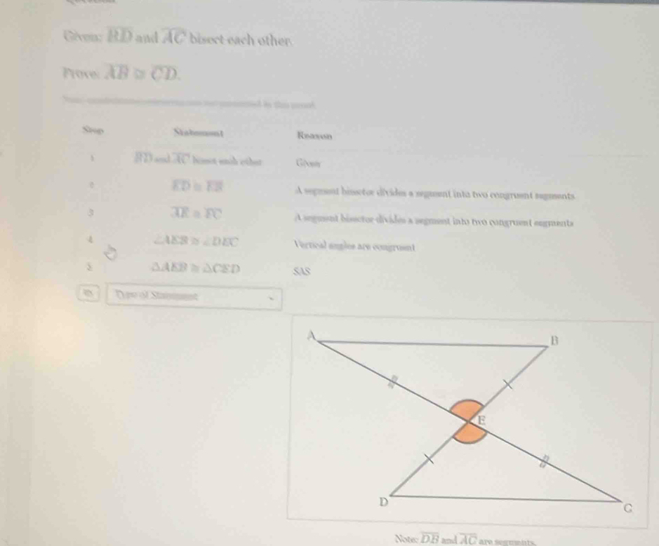 Gêven: overline RD and overline AC bisect each other. 
Prove: overline AB≌ overline CD. 
See Siahomont Reaxon 
BD .. overline AC bomot ech other G(osy
overline ED≌ overline ER A segaent bisctor divides a segment into two congruent seguents
overline AE≌ overline FC
3 A seguent bisector divides a segment ints two congruent engments
∠ AEB≌ ∠ DEC Vertical angles are congrusnt
△ AEB≌ △ CED SAS 
Dare of Stamment 
Note overline DB and overline AC are segments.