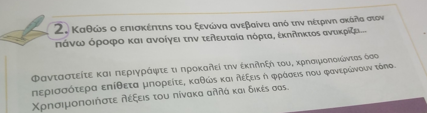 Καθώς ο επισκέπτης του ξενώνα ανεβαίνει από την πέτρινη σκάλα στον
πάνω όροφο και ανοίγει την τελευταία πόρτα, έκπληκτος αντικρίζει..
Φανταστείτε καιρπεεριγράνψφτεατιρπροκαλεί την έκπληξή του, κρησιμοποιώντας όσο 
περισσότερα επίθετα μπορείτε, καθώς και λέξεις ή φράσεις που φανερώνουν τόπο. 
Χρησιμοποιήστε λέξεις του πίνακα αλλά και δικές σαs.