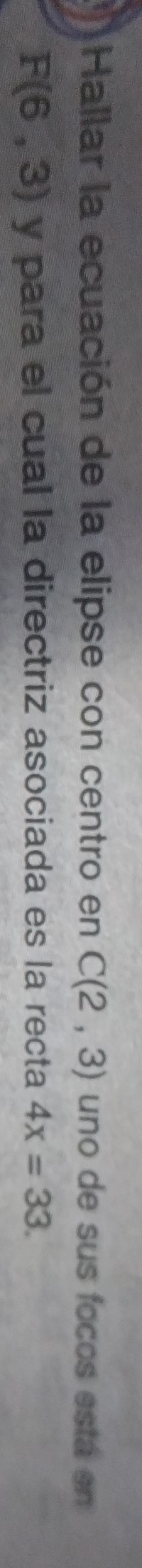 Hallar la ecuación de la elipse con centro en C(2,3) uno de sus focos está en
F(6,3) y para el cual la directriz asociada es la recta 4x=33.