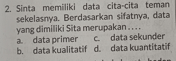 Sinta memiliki data cita-cita teman
sekelasnya. Berdasarkan sifatnya, data
yang dimiliki Sita merupakan . . . .
a. data primer c. data sekunder
b. data kualitatif d. data kuantitatif