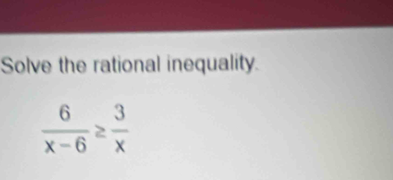 Solve the rational inequality.
 6/x-6 ≥  3/x 