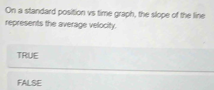 On a standard position vs time graph, the slope of the line
represents the average velocity.
TRUE
FALSE